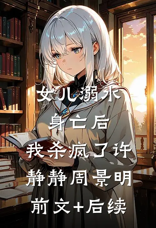 女儿溺水身亡后，我杀疯了许静静周景明前文+后续