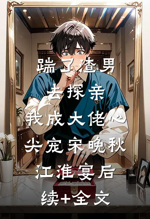 踹了渣男去探亲，我成大佬心尖宠宋晚秋江淮宴后续+全文