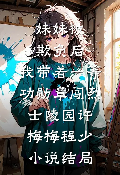 妹妹被欺负后，我带着一等功勋章闯烈士陵园许梅梅程少小说结局