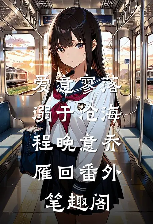 爱意寥落，溺于沧海：程晚意乔雁回番外笔趣阁