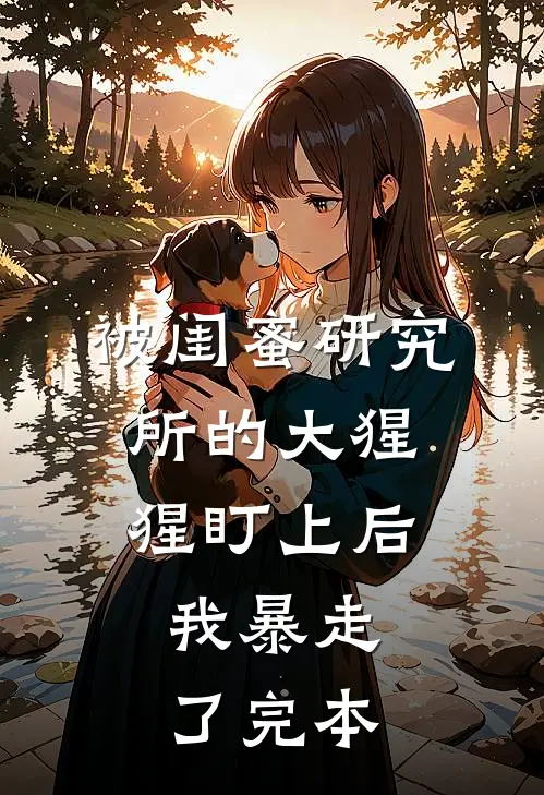 被闺蜜研究所的大猩猩盯上后，我暴走了完本