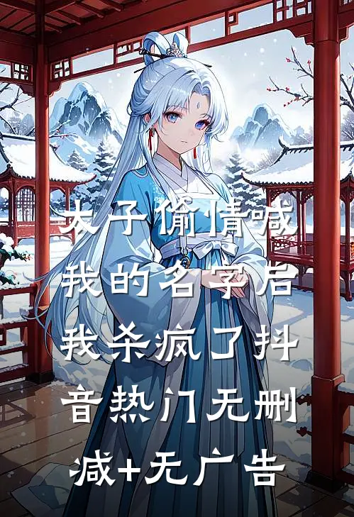 太子偷情喊我的名字后，我杀疯了抖音热门无删减+无广告