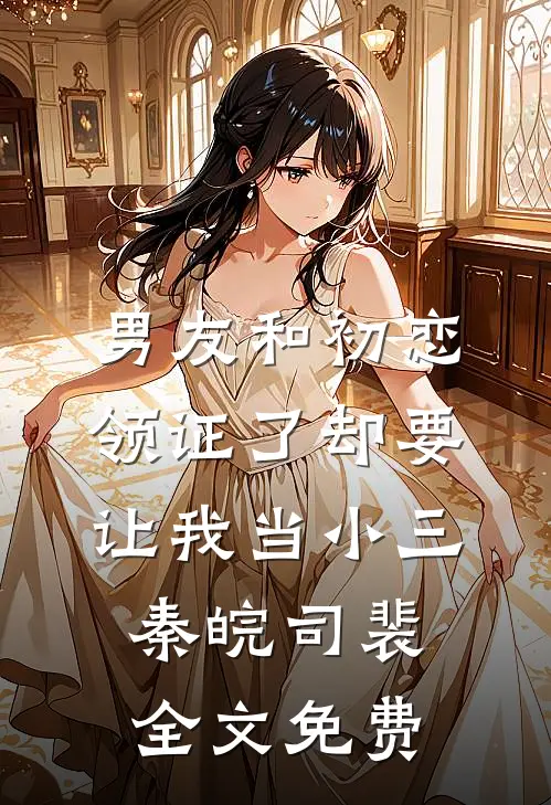 男友和初恋领证了却要让我当小三秦皖司裴全文免费