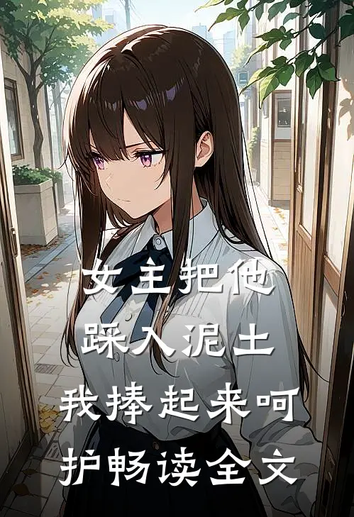 女主把他踩入泥土，我捧起来呵护畅读全文