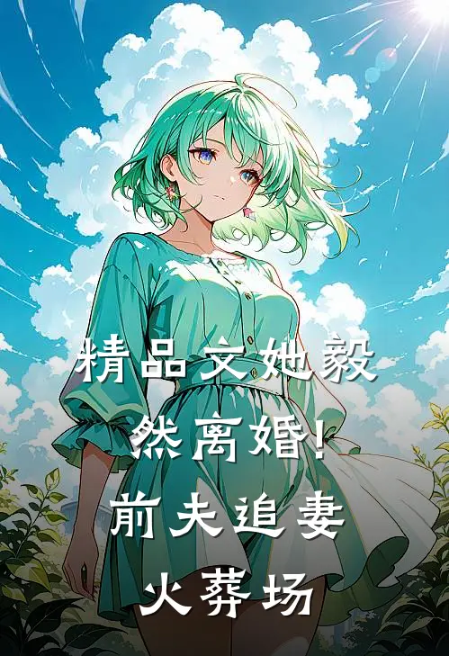 精品文她毅然离婚!前夫追妻火葬场