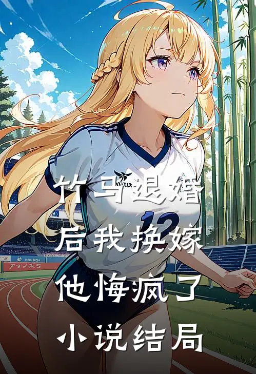 竹马退婚后我换嫁，他悔疯了小说结局