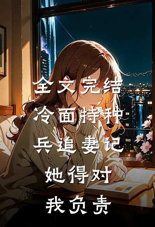 全文完结冷面特种兵追妻记：她得对我负责