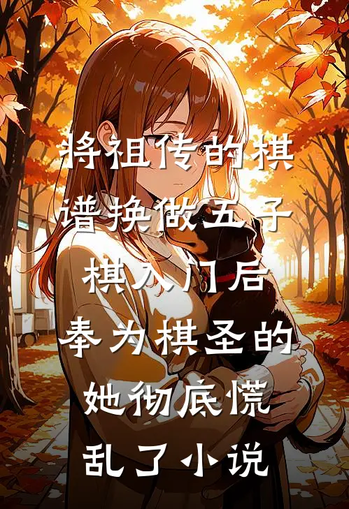 将祖传的棋谱换做五子棋入门后，奉为棋圣的她彻底慌乱了小说