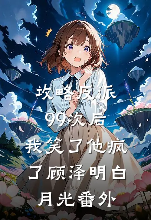攻略反派99次后，我笑了他疯了顾泽明白月光 番外