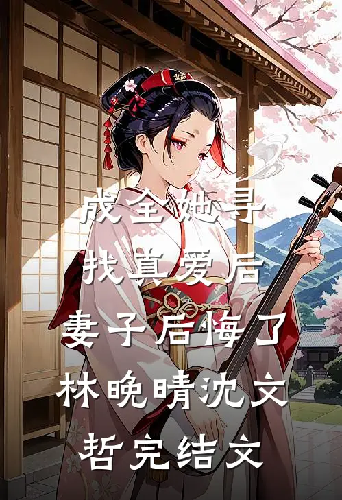 成全她寻找真爱后，妻子后悔了林晚晴沈文哲完结文