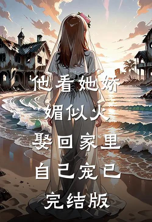 他看她娇媚似火，娶回家里自己宠已完结版