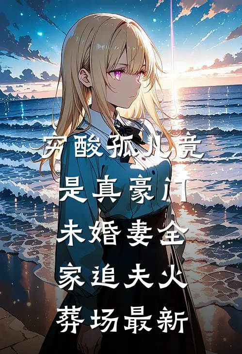 穷酸孤儿竟是真豪门，未婚妻全家追夫火葬场最新