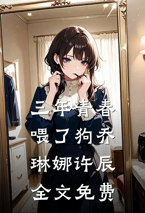 三年青春喂了狗乔琳娜许辰全文免费
