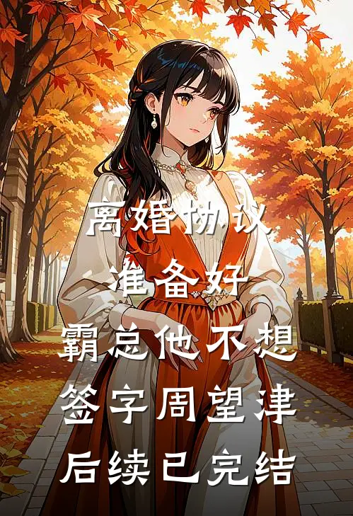 离婚协议准备好，霸总他不想签字周望津后续已完结