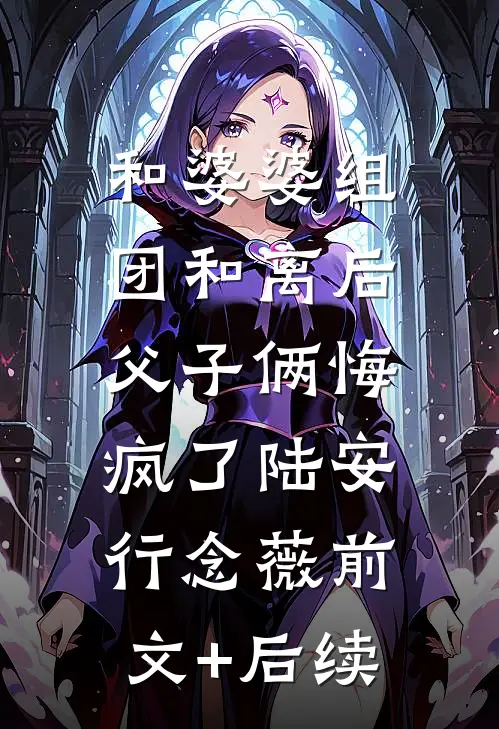 和婆婆组团和离后，父子俩悔疯了陆安行念薇前文+后续