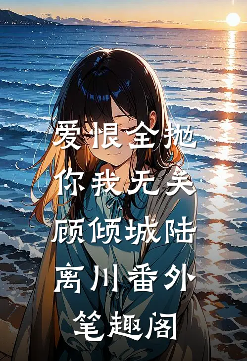 爱恨全抛，你我无关：顾倾城陆离川番外笔趣阁