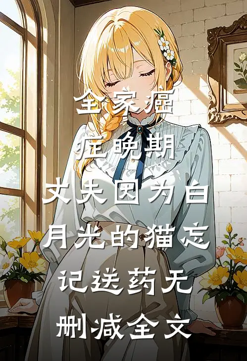 全家癌症晚期，丈夫因为白月光的猫忘记送药无删减全文