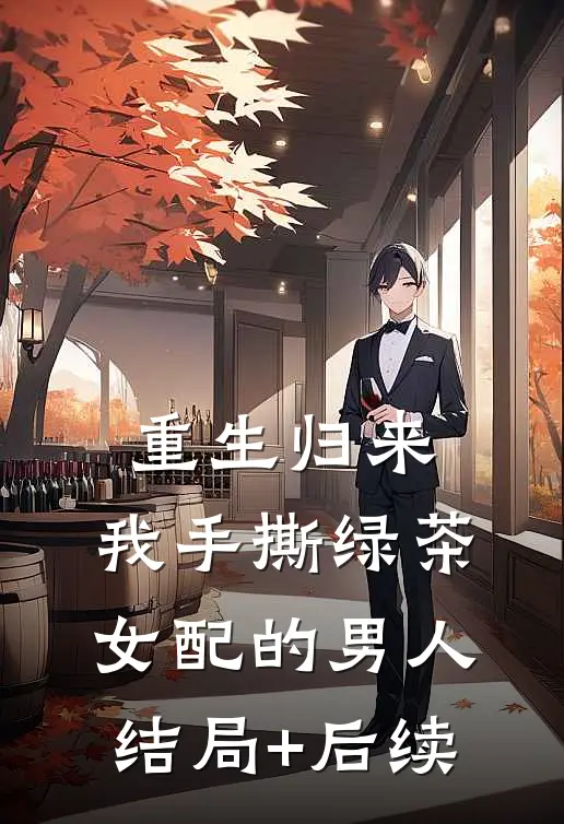 重生归来，我手撕绿茶女配的男人结局+后续