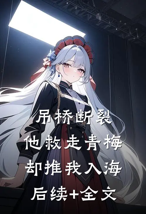 吊桥断裂，他救走青梅却推我入海后续+全文