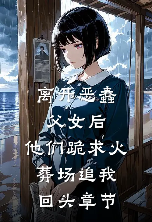 离开恶蠢父女后，他们跪求火葬场追我回头章节