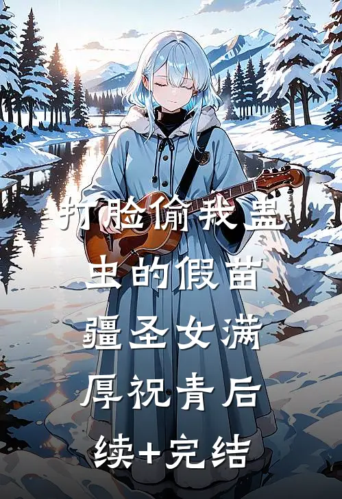 打脸偷我蛊虫的假苗疆圣女满厚祝青后续+完结