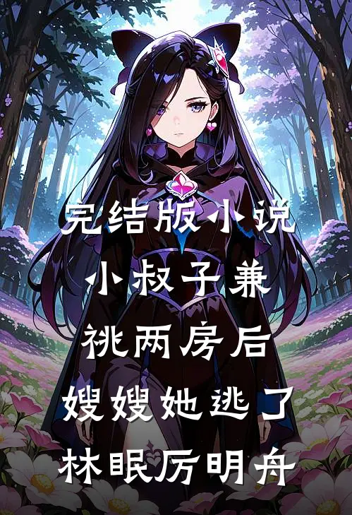 完结版小说小叔子兼祧两房后，嫂嫂她逃了林眠厉明舟