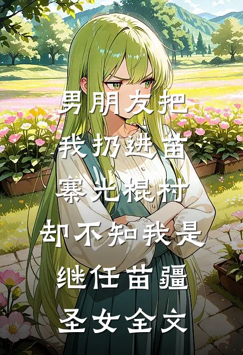 男朋友把我扔进苗寨光棍村，却不知我是继任苗疆圣女全文