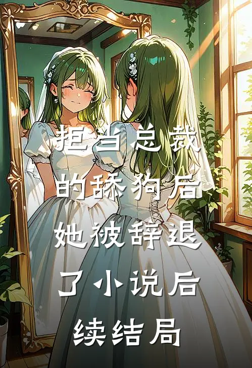 拒当总裁的舔狗后，她被辞退了小说后续结局