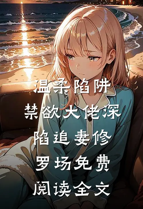 温柔陷阱：禁欲大佬深陷追妻修罗场免费阅读全文
