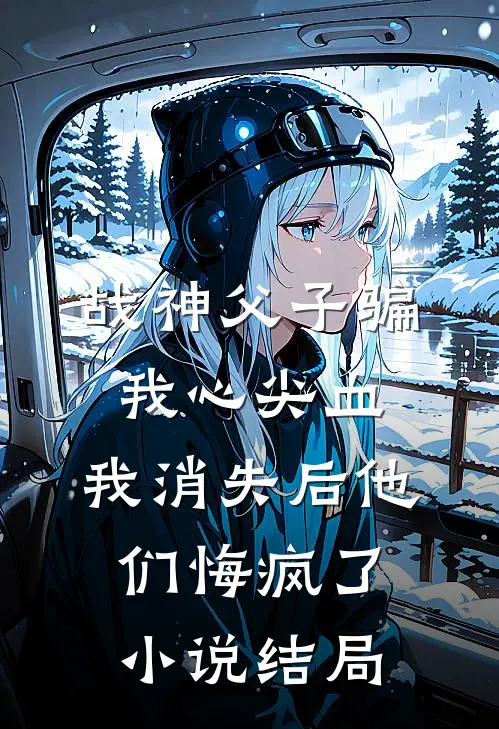 战神父子骗我心尖血，我消失后他们悔疯了小说结局