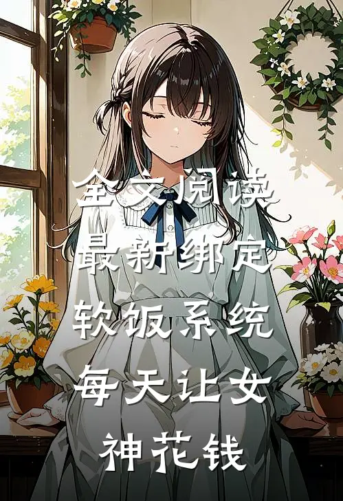 全文阅读最新绑定软饭系统，每天让女神花钱