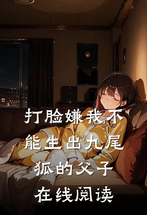 打脸嫌我不能生出九尾狐的父子在线阅读