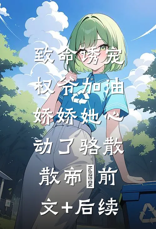 致命诱宠：权爷加油，娇娇她心动了骆散散帝彧前文+后续