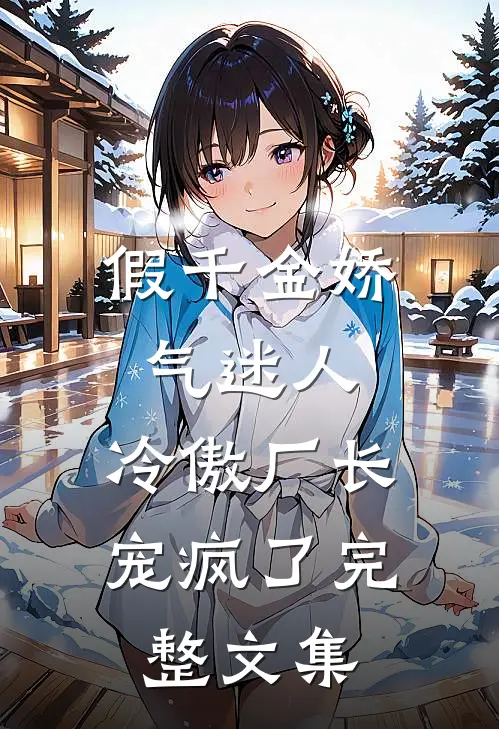 假千金娇气迷人，冷傲厂长宠疯了完整文集