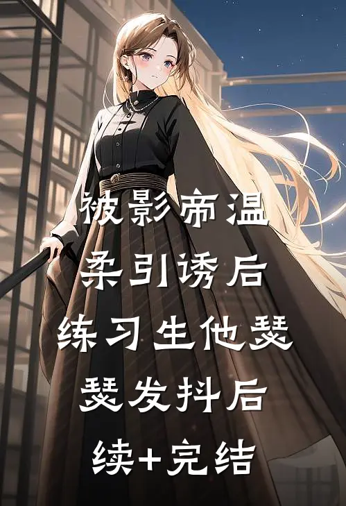 被影帝温柔引诱后，练习生他瑟瑟发抖后续+完结