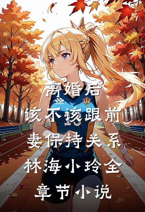 离婚后，该不该跟前妻保持关系林海小玲全章节小说