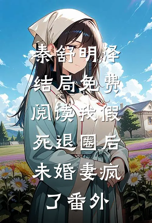 秦舒明泽结局免费阅读我假死退圈后，未婚妻疯了番外