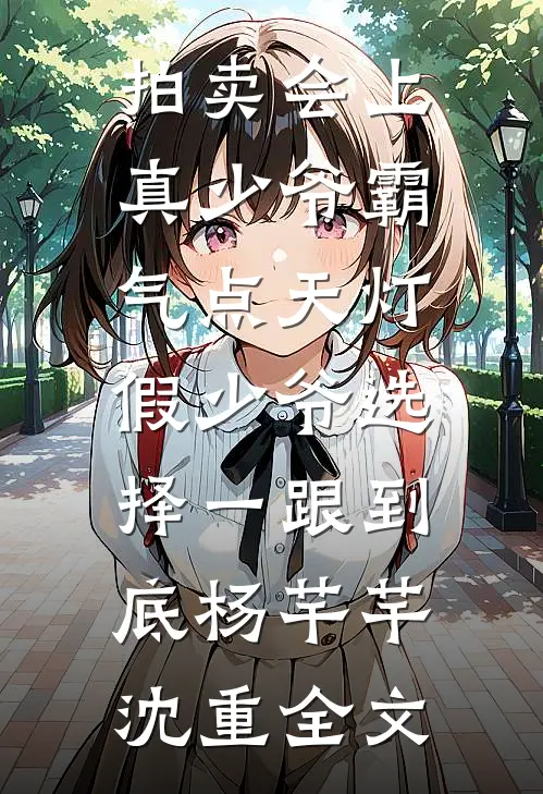 拍卖会上真少爷霸气点天灯，假少爷选择一跟到底杨芊芊沈重全文