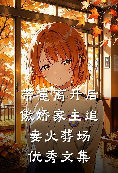 带崽离开后，傲娇家主追妻火葬场优秀文集