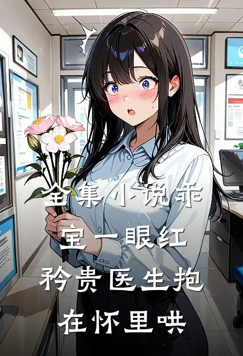 全集小说乖宝一眼红，矜贵医生抱在怀里哄