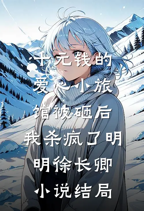 十元钱的爱心小旅馆被砸后，我杀疯了明明徐长卿小说结局
