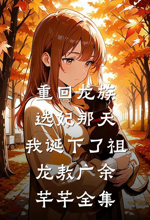 重回龙族选妃那天，我诞下了祖龙敖广余芊芊 全集