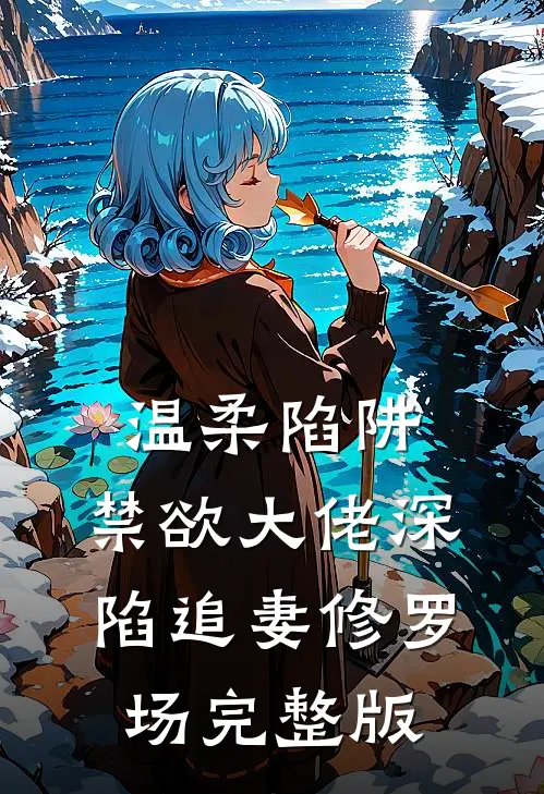 温柔陷阱：禁欲大佬深陷追妻修罗场完整版
