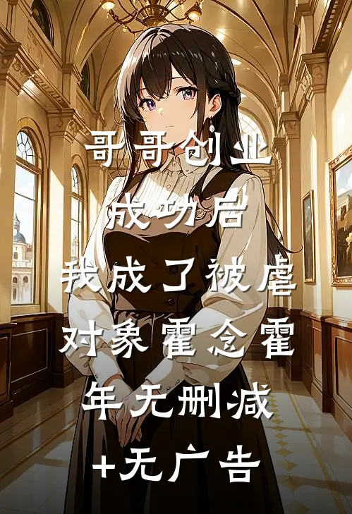 哥哥创业成功后，我成了被虐对象霍念霍年无删减+无广告