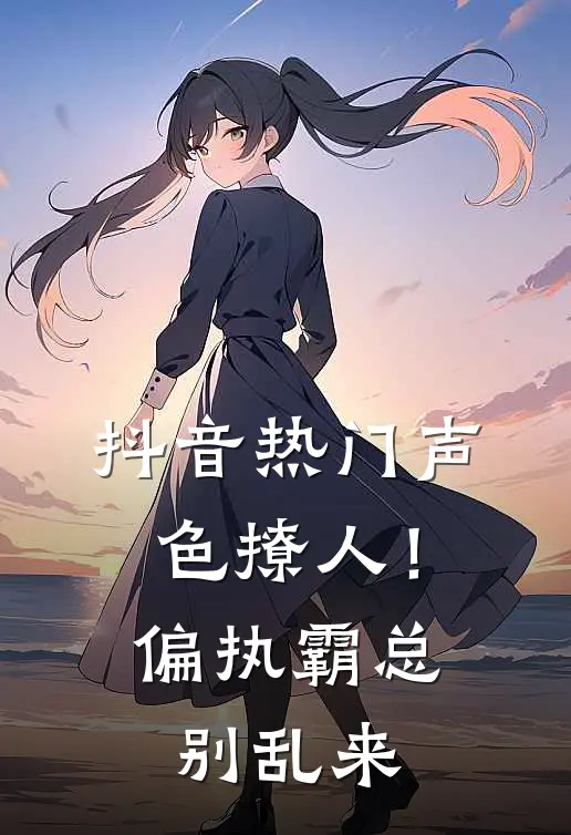 抖音热门声色撩人！偏执霸总别乱来