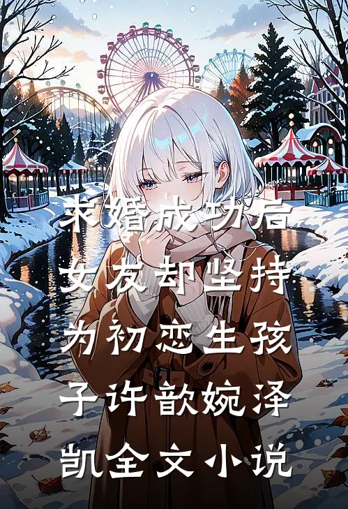 求婚成功后，女友却坚持为初恋生孩子许歆婉泽凯全文小说
