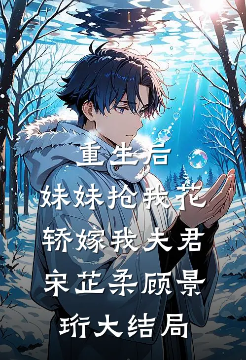 重生后，妹妹抢我花轿嫁我夫君宋芷柔顾景珩大结局