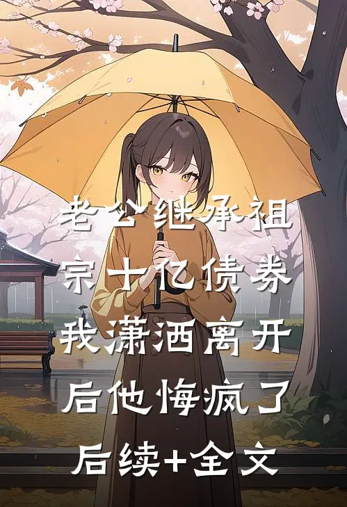 老公继承祖宗十亿债券，我潇洒离开后他悔疯了后续+全文