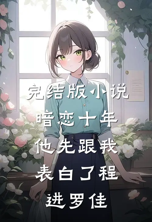 完结版小说暗恋十年，他先跟我表白了程进罗佳