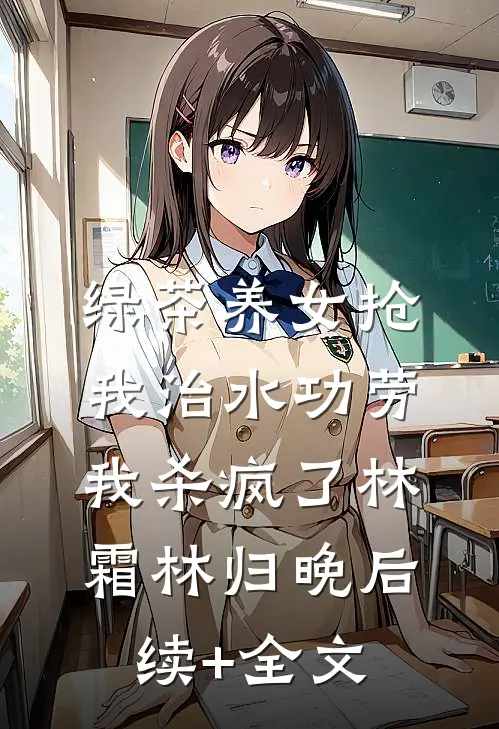 绿茶养女抢我治水功劳，我杀疯了林霜林归晚后续+全文